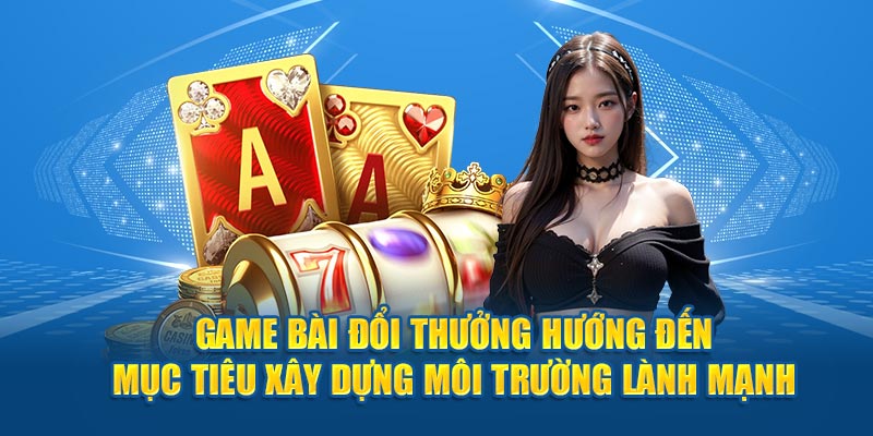 Game Bài Đổi Thưởng hướng đến mục tiêu xây dựng môi trường lành mạnh