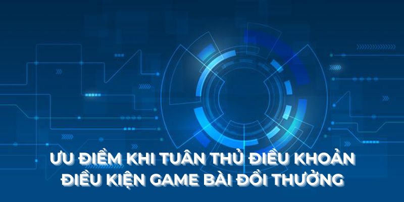 Ưu điểm khi tuân thủ điều khoản điều kiện Game Bài Đổi Thưởng