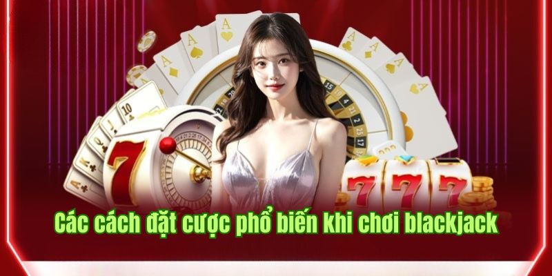 Thông tin về các cách đặt cược phổ biến khi chơi blackjack